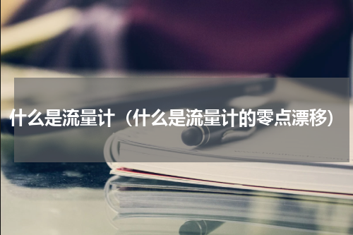 什么是流量计（什么是流量计的零点漂移）