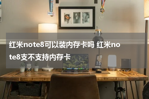 红米note8可以装内存卡吗 红米note8支不支持内存卡