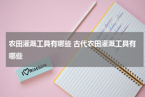 农田灌溉工具有哪些 古代农田灌溉工具有哪些