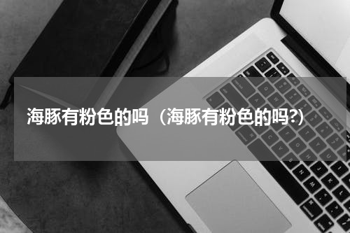 海豚有粉色的吗（海豚有粉色的吗?）