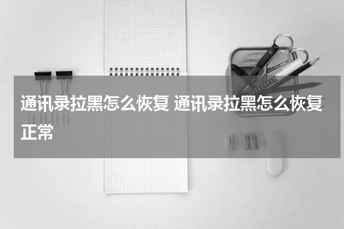 通讯录拉黑怎么恢复 通讯录拉黑怎么恢复正常