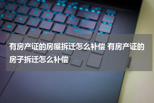 有房产证的房屋拆迁怎么补偿 有房产证的房子拆迁怎么补偿