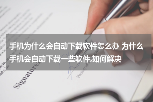 手机为什么会自动下载软件怎么办 为什么手机会自动下载一些软件,如何解决