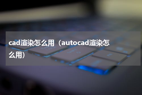cad渲染怎么用（autocad渲染怎么用）