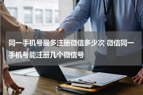 同一手机号最多注册微信多少次 微信同一手机号能注册几个微信号