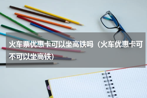 火车票优惠卡可以坐高铁吗（火车优惠卡可不可以坐高铁）