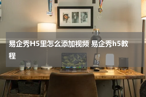 易企秀H5里怎么添加视频 易企秀h5教程