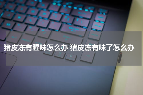 猪皮冻有腥味怎么办 猪皮冻有味了怎么办