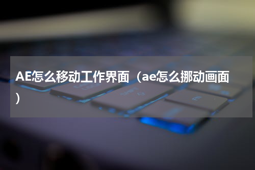 AE怎么移动工作界面（ae怎么挪动画面）