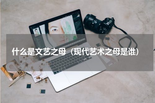 什么是文艺之母（现代艺术之母是谁）