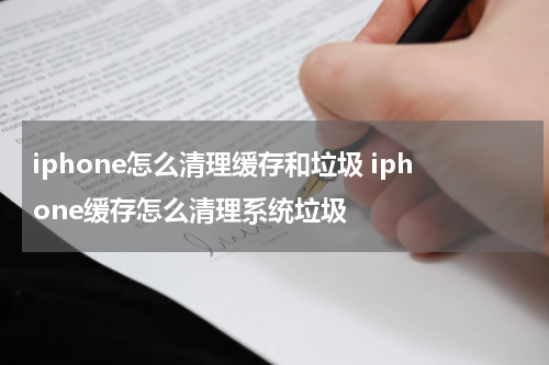 iphone怎么清理缓存和垃圾 iphone缓存怎么清理系统垃圾