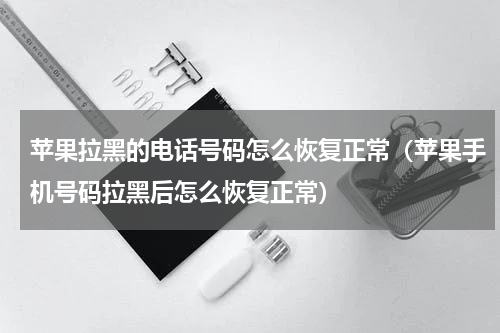 苹果拉黑的电话号码怎么恢复正常（苹果手机号码拉黑后怎么恢复正常）