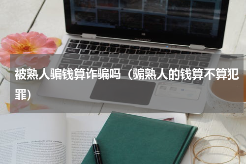 被熟人骗钱算诈骗吗（骗熟人的钱算不算犯罪）
