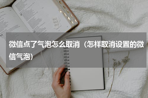 微信点了气泡怎么取消（怎样取消设置的微信气泡）