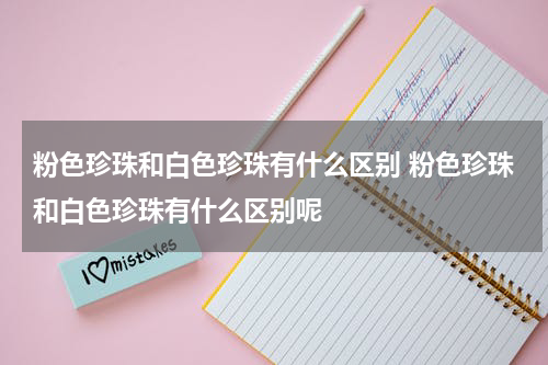 粉色珍珠和白色珍珠有什么区别 粉色珍珠和白色珍珠有什么区别呢