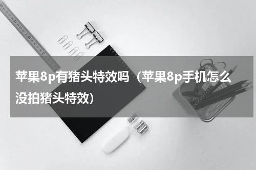 苹果8p有猪头特效吗（苹果8p手机怎么没拍猪头特效）