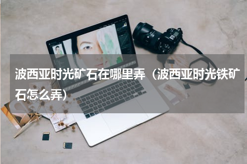 波西亚时光矿石在哪里弄（波西亚时光铁矿石怎么弄）