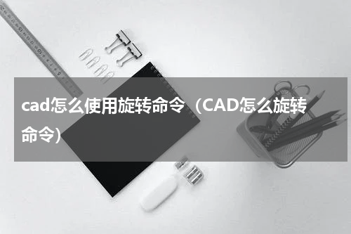 cad怎么使用旋转命令（CAD怎么旋转命令）