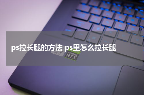 ps拉长腿的方法 ps里怎么拉长腿