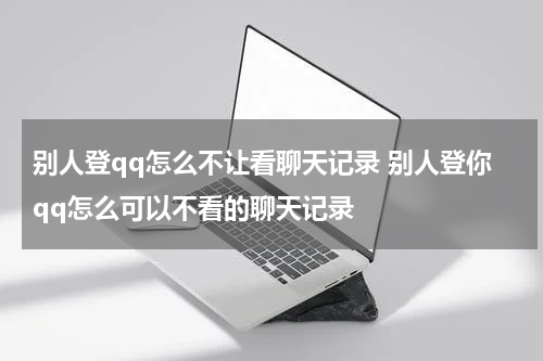 别人登qq怎么不让看聊天记录 别人登你qq怎么可以不看的聊天记录
