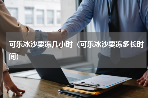 可乐冰沙要冻几小时（可乐冰沙要冻多长时间）