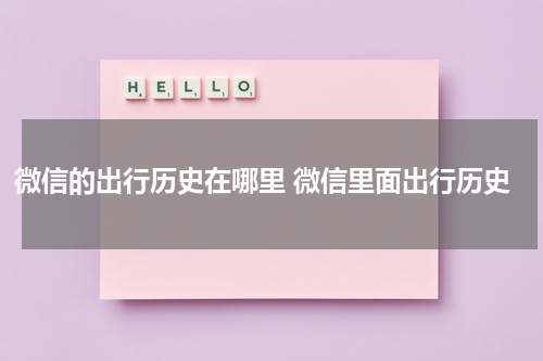 微信的出行历史在哪里 微信里面出行历史