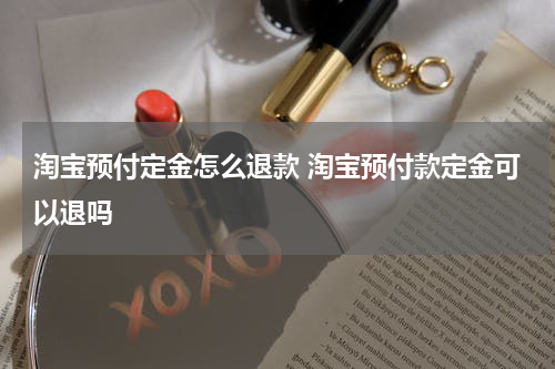 淘宝预付定金怎么退款 淘宝预付款定金可以退吗