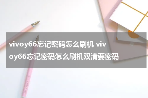 vivoy66忘记密码怎么刷机 vivoy66忘记密码怎么刷机双清要密码