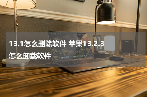 13.1怎么删除软件 苹果13.2.3怎么卸载软件