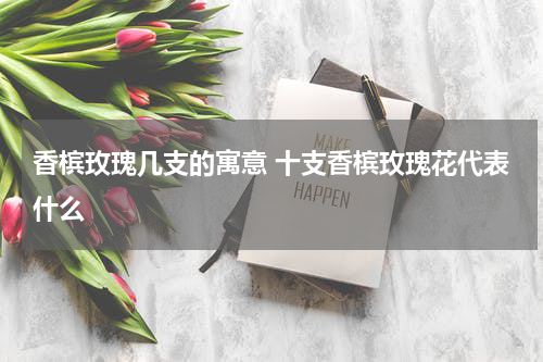 香槟玫瑰几支的寓意 十支香槟玫瑰花代表什么
