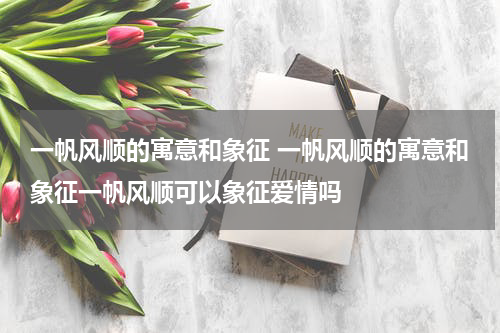一帆风顺的寓意和象征 一帆风顺的寓意和象征一帆风顺可以象征爱情吗
