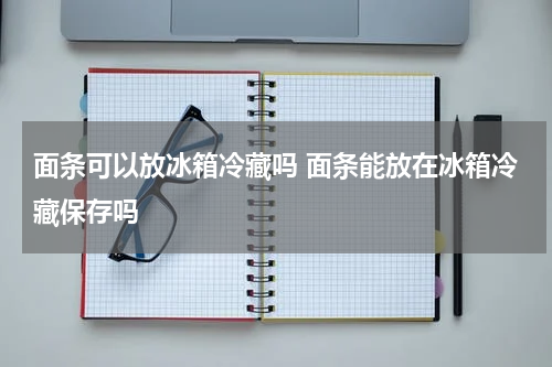面条可以放冰箱冷藏吗 面条能放在冰箱冷藏保存吗