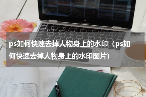 ps如何快速去掉人物身上的水印（ps如何快速去掉人物身上的水印图片）