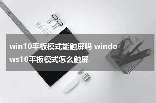 win10平板模式能触屏吗 windows10平板模式怎么触屏
