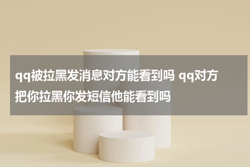 qq被拉黑发消息对方能看到吗 qq对方把你拉黑你发短信他能看到吗