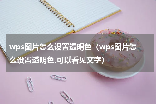 wps图片怎么设置透明色（wps图片怎么设置透明色,可以看见文字）