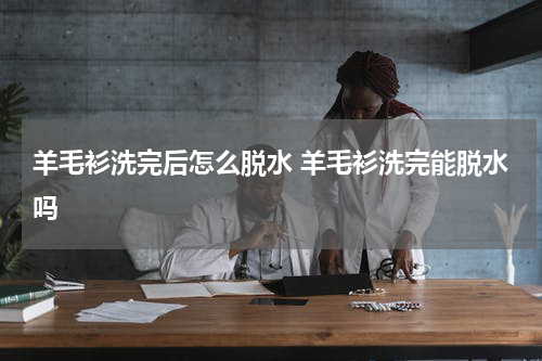 羊毛衫洗完后怎么脱水 羊毛衫洗完能脱水吗