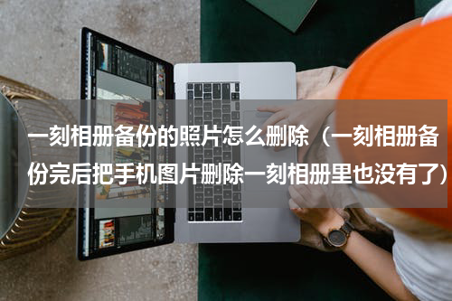 一刻相册备份的照片怎么删除（一刻相册备份完后把手机图片删除一刻相册里也没有了）