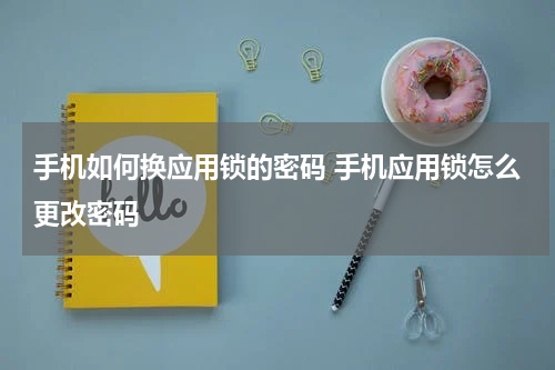 手机如何换应用锁的密码 手机应用锁怎么更改密码