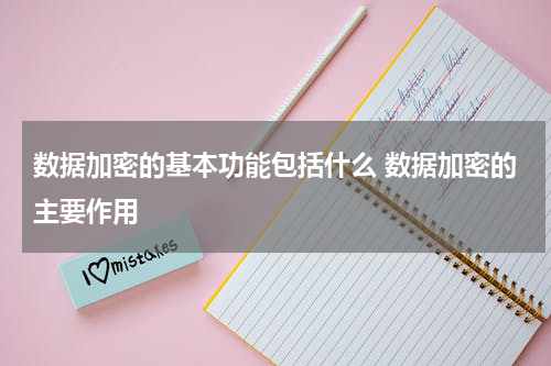 数据加密的基本功能包括什么 数据加密的主要作用