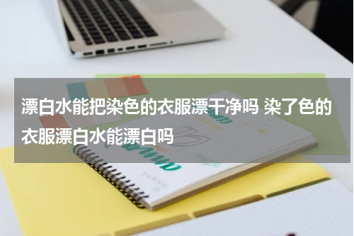 漂白水能把染色的衣服漂干净吗 染了色的衣服漂白水能漂白吗