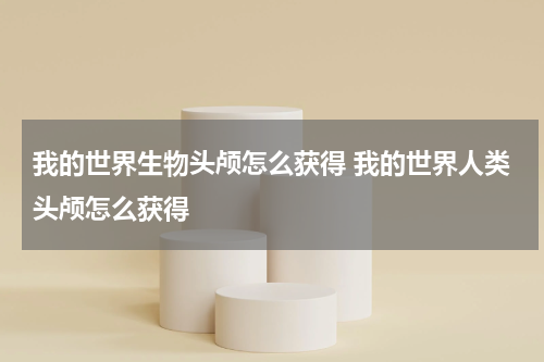 我的世界生物头颅怎么获得 我的世界人类头颅怎么获得