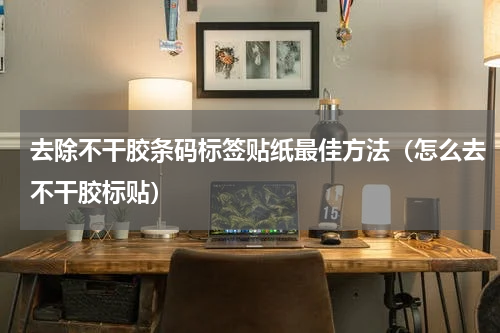 去除不干胶条码标签贴纸最佳方法（怎么去不干胶标贴）