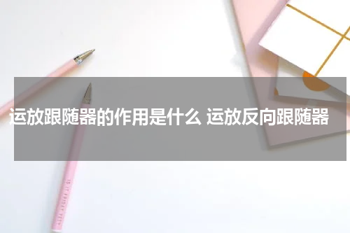 运放跟随器的作用是什么 运放反向跟随器