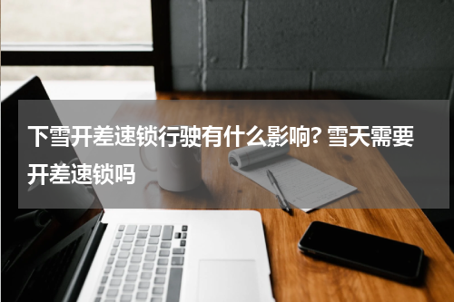 下雪开差速锁行驶有什么影响? 雪天需要开差速锁吗