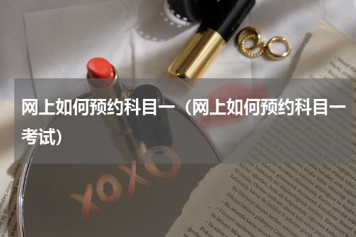 网上如何预约科目一（网上如何预约科目一考试）