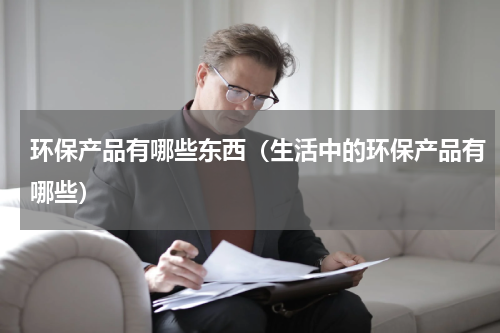 环保产品有哪些东西（生活中的环保产品有哪些）
