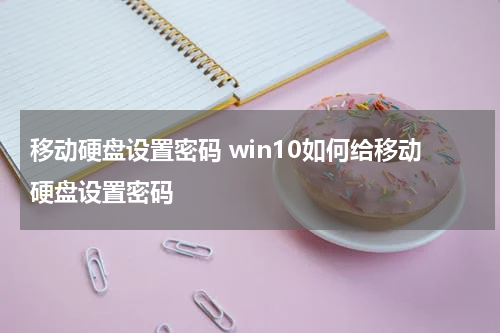 移动硬盘设置密码 win10如何给移动硬盘设置密码