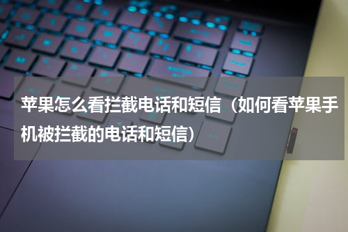 苹果怎么看拦截电话和短信（如何看苹果手机被拦截的电话和短信）