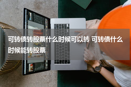可转债转股票什么时候可以转 可转债什么时候能转股票
